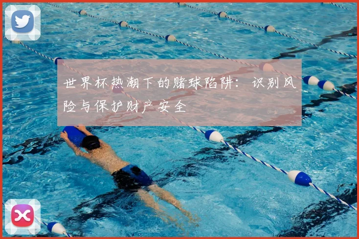 世界杯热潮下的赌球陷阱:识别风险与保护财产安全