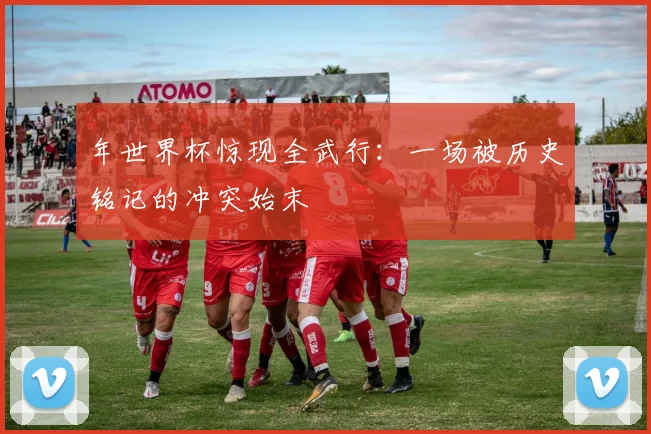 年世界杯惊现全武行：一场被历史铭记的冲突始末