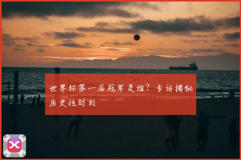 世界杯第一届冠军是谁？专访揭秘历史性时刻