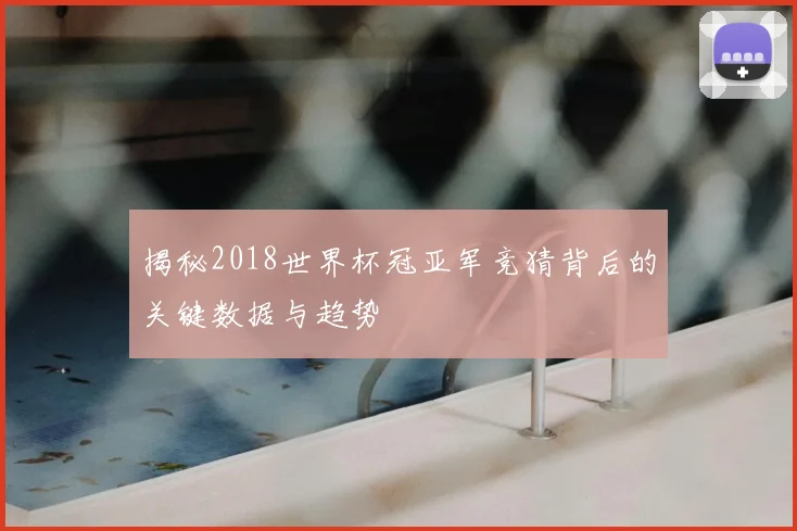 揭秘2018世界杯冠亚军竞猜背后的关键数据与趋势