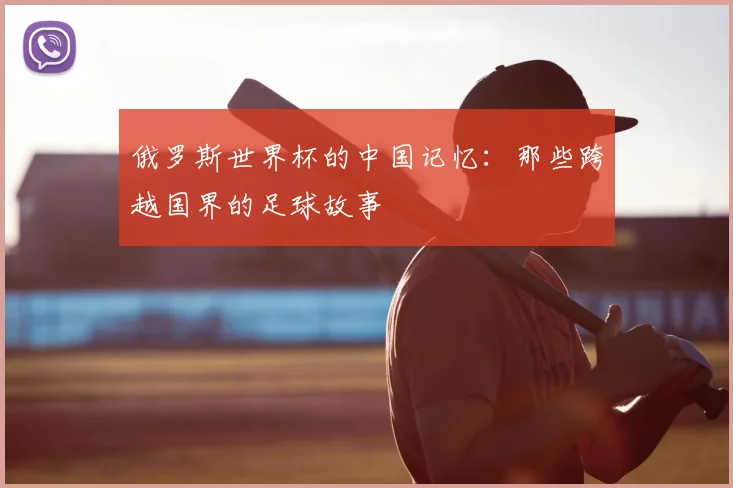 俄罗斯世界杯的中国记忆：那些跨越国界的足球故事