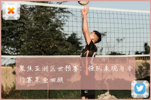 聚焦亚洲区世预赛：强队表现与冷门赛果全回顾