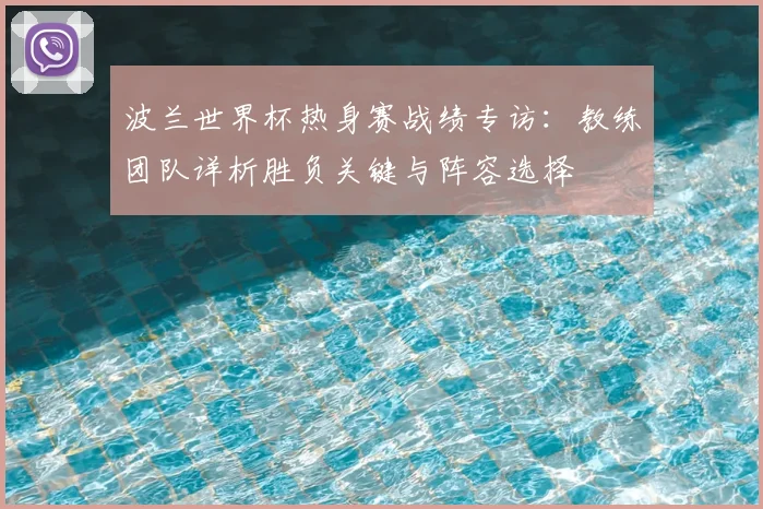 波兰世界杯热身赛战绩专访:教练团队详析胜负关键与阵容选择