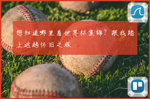 想知道哪里看世界杯集锦？跟我踏上这趟怀旧之旅