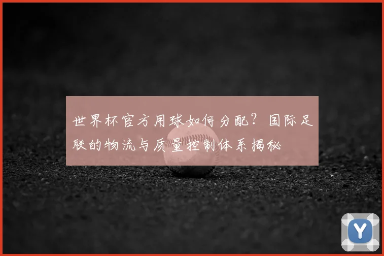 世界杯官方用球如何分配？国际足联的物流与质量控制体系揭秘