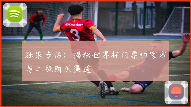 独家专访:揭秘世界杯门票的官方与二级购买渠道