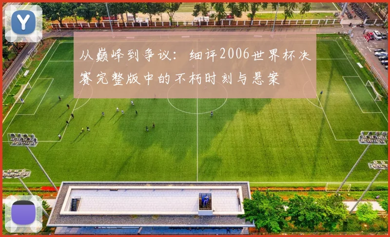 从巅峰到争议：细评2006世界杯决赛完整版中的不朽时刻与悬案