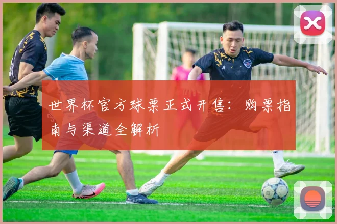 世界杯官方球票正式开售：购票指南与渠道全解析