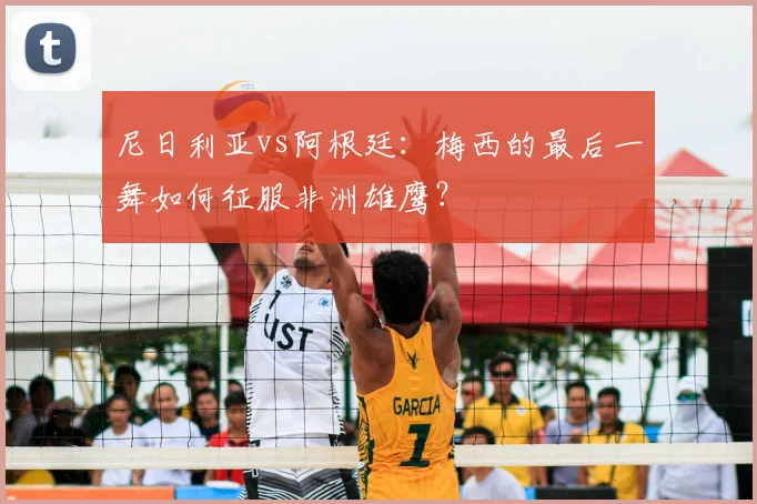 尼日利亚vs阿根廷:梅西的最后一舞如何征服非洲雄鹰?