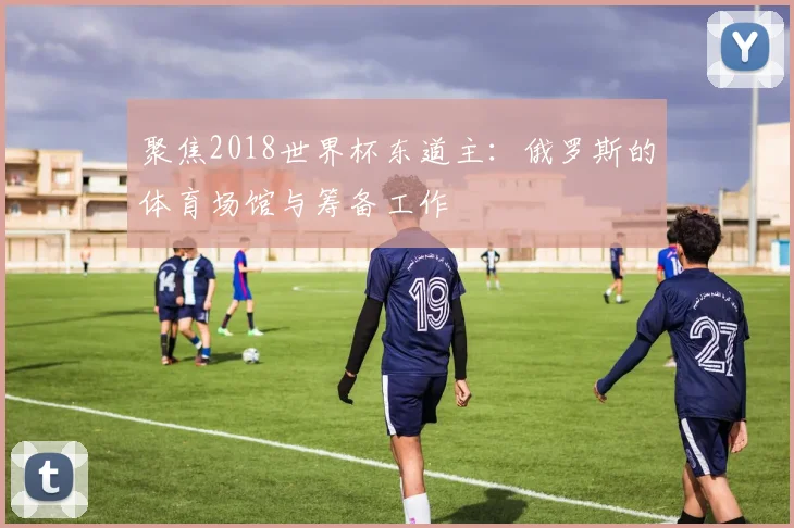 聚焦2018世界杯东道主：俄罗斯的体育场馆与筹备工作