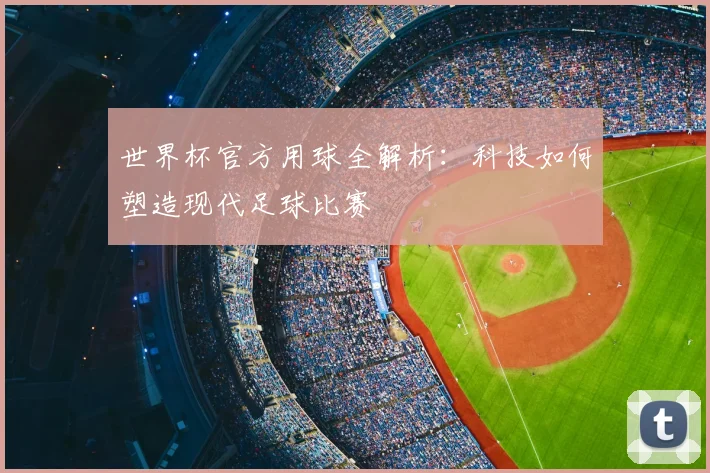 世界杯官方用球全解析：科技如何塑造现代足球比赛