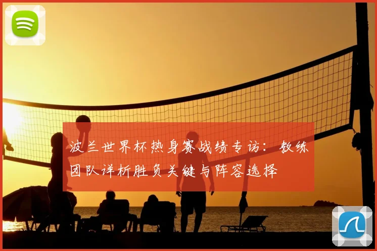 波兰世界杯热身赛战绩专访：教练团队详析胜负关键与阵容选择