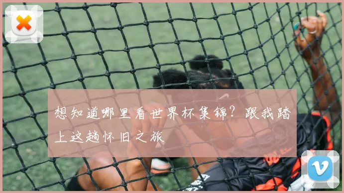 想知道哪里看世界杯集锦？跟我踏上这趟怀旧之旅