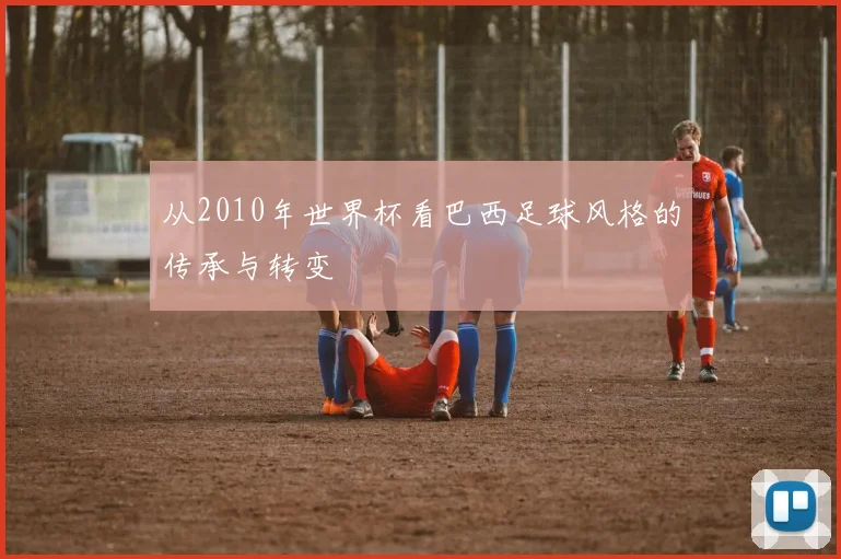 从2010年世界杯看巴西足球风格的传承与转变