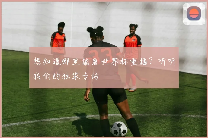 想知道哪里能看世界杯重播？听听我们的独家专访