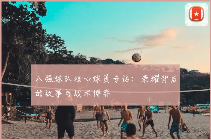八强球队核心球员专访：荣耀背后的故事与战术博弈