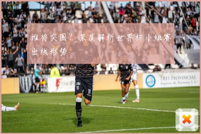 谁将突围？深度解析世界杯小组赛出线形势