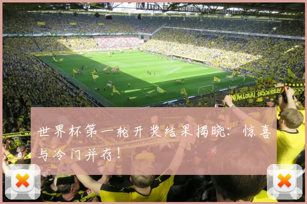 世界杯第一轮开奖结果揭晓：惊喜与冷门并存！