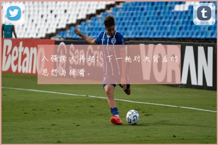 八强烽火再起：下一轮对决背后的恩怨与传奇。