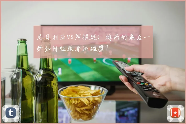 尼日利亚vs阿根廷:梅西的最后一舞如何征服非洲雄鹰?
