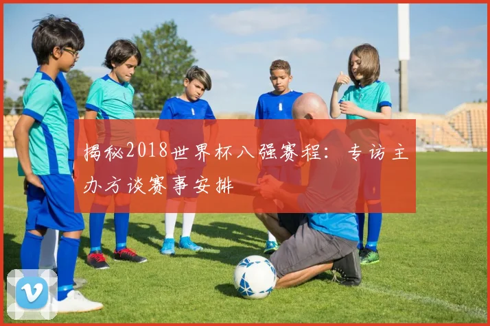 揭秘2018世界杯八强赛程：专访主办方谈赛事安排
