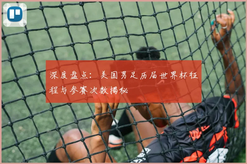 深度盘点：美国男足历届世界杯征程与参赛次数揭秘