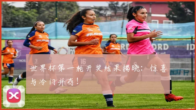 世界杯第一轮开奖结果揭晓：惊喜与冷门并存！