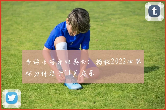专访卡塔尔组委会：揭秘2022世界杯为何定于11月启幕