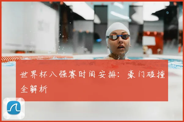 世界杯八强赛时间安排：豪门碰撞全解析