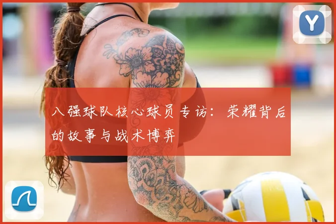八强球队核心球员专访：荣耀背后的故事与战术博弈