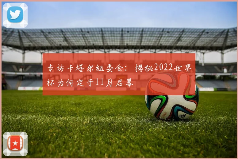 专访卡塔尔组委会：揭秘2022世界杯为何定于11月启幕